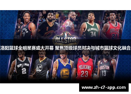 洛阳篮球全明星赛盛大开幕 聚焦顶级球员对决与城市篮球文化融合